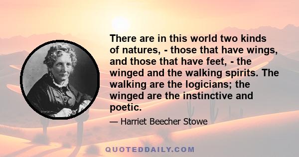 There are in this world two kinds of natures, - those that have wings, and those that have feet, - the winged and the walking spirits. The walking are the logicians; the winged are the instinctive and poetic.