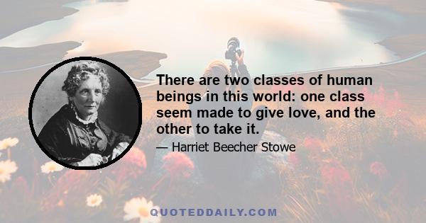 There are two classes of human beings in this world: one class seem made to give love, and the other to take it.