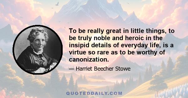 To be really great in little things, to be truly noble and heroic in the insipid details of everyday life, is a virtue so rare as to be worthy of canonization.