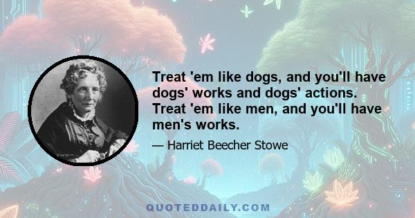 Treat 'em like dogs, and you'll have dogs' works and dogs' actions. Treat 'em like men, and you'll have men's works.