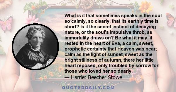 What is it that sometimes speaks in the soul so calmly, so clearly, that its earthly time is short? Is it the secret instinct of decaying nature, or the soul's impulsive throb, as immortality draws on? Be what it may,