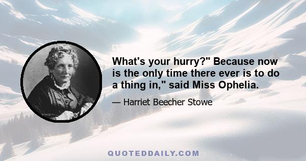 What's your hurry? Because now is the only time there ever is to do a thing in, said Miss Ophelia.