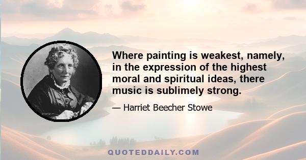 Where painting is weakest, namely, in the expression of the highest moral and spiritual ideas, there music is sublimely strong.