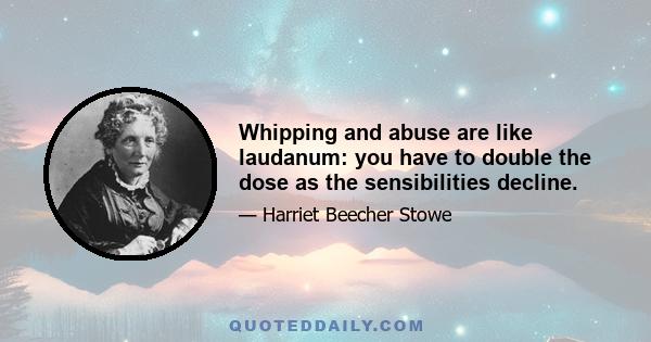 Whipping and abuse are like laudanum: you have to double the dose as the sensibilities decline.