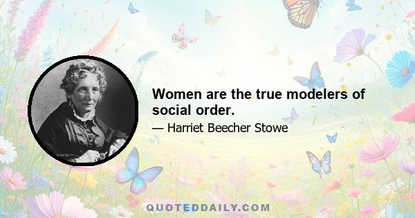 Women are the true modelers of social order.