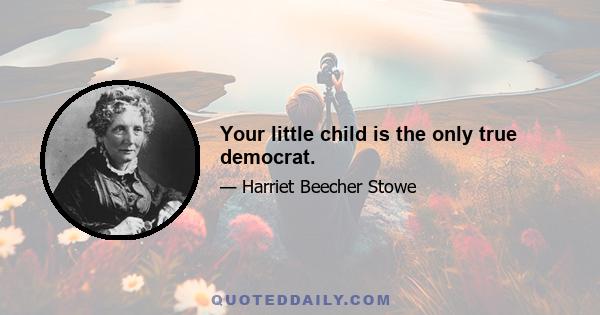 Your little child is the only true democrat.