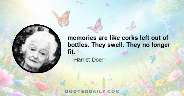 memories are like corks left out of bottles. They swell. They no longer fit.