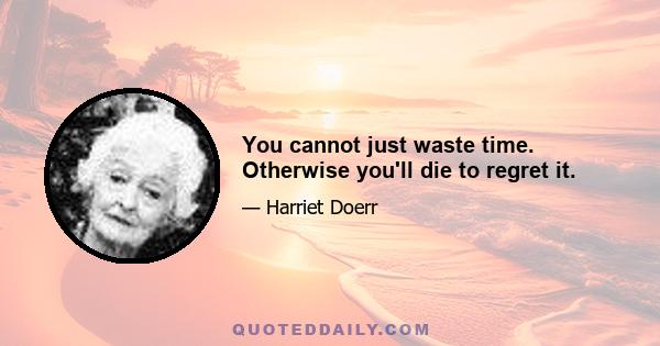 You cannot just waste time. Otherwise you'll die to regret it.