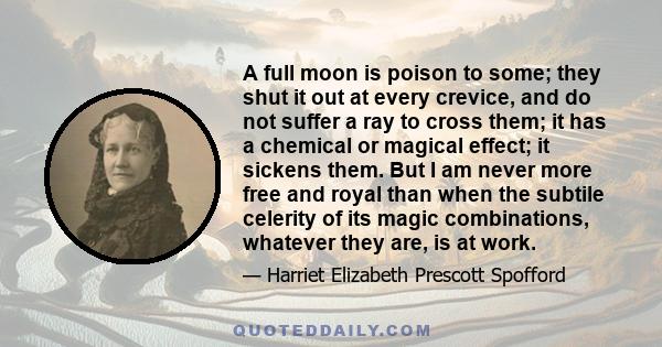 A full moon is poison to some; they shut it out at every crevice, and do not suffer a ray to cross them; it has a chemical or magical effect; it sickens them. But I am never more free and royal than when the subtile