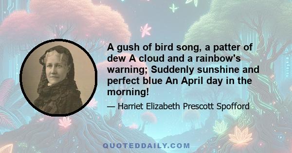 A gush of bird song, a patter of dew A cloud and a rainbow's warning; Suddenly sunshine and perfect blue An April day in the morning!