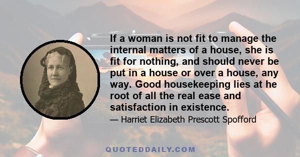 If a woman is not fit to manage the internal matters of a house, she is fit for nothing, and should never be put in a house or over a house, any way. Good housekeeping lies at he root of all the real ease and