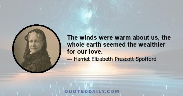 The winds were warm about us, the whole earth seemed the wealthier for our love.