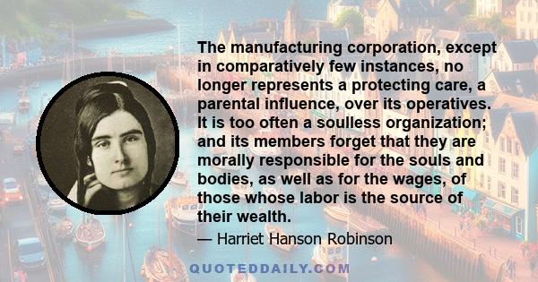 The manufacturing corporation, except in comparatively few instances, no longer represents a protecting care, a parental influence, over its operatives. It is too often a soulless organization; and its members forget