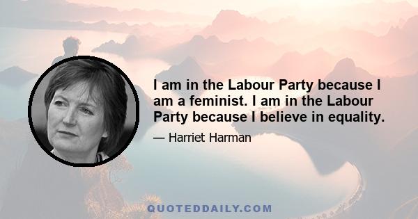 I am in the Labour Party because I am a feminist. I am in the Labour Party because I believe in equality.