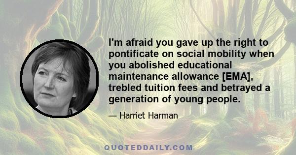 I'm afraid you gave up the right to pontificate on social mobility when you abolished educational maintenance allowance [EMA], trebled tuition fees and betrayed a generation of young people.