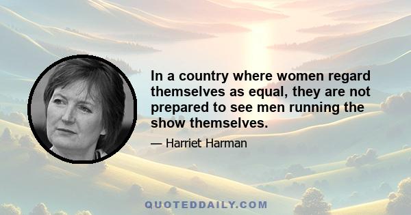 In a country where women regard themselves as equal, they are not prepared to see men running the show themselves.