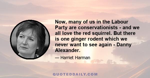 Now, many of us in the Labour Party are conservationists - and we all love the red squirrel. But there is one ginger rodent which we never want to see again - Danny Alexander.