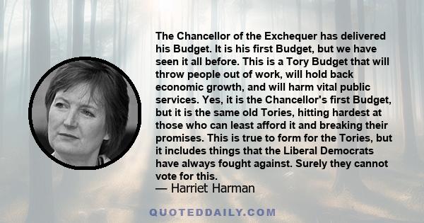 The Chancellor of the Exchequer has delivered his Budget. It is his first Budget, but we have seen it all before. This is a Tory Budget that will throw people out of work, will hold back economic growth, and will harm