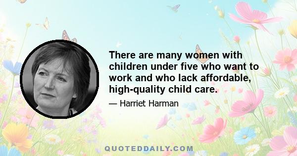 There are many women with children under five who want to work and who lack affordable, high-quality child care.