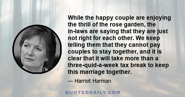 While the happy couple are enjoying the thrill of the rose garden, the in-laws are saying that they are just not right for each other. We keep telling them that they cannot pay couples to stay together, and it is clear