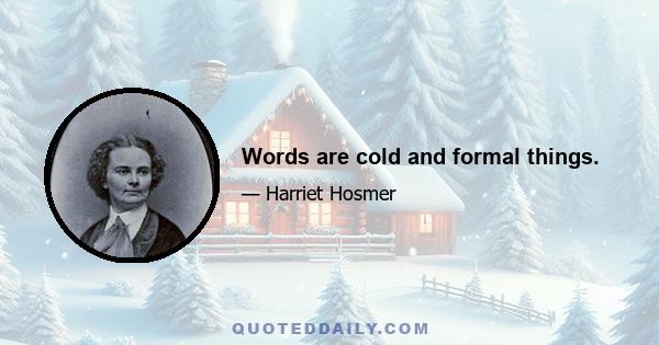 Words are cold and formal things.