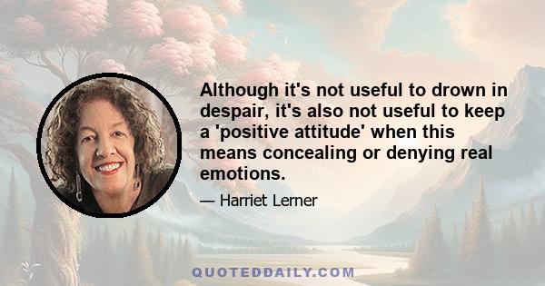 Although it's not useful to drown in despair, it's also not useful to keep a 'positive attitude' when this means concealing or denying real emotions.