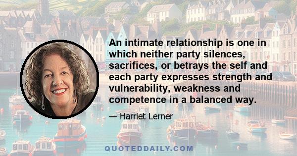 An intimate relationship is one in which neither party silences, sacrifices, or betrays the self and each party expresses strength and vulnerability, weakness and competence in a balanced way.