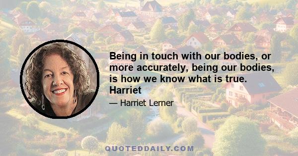 Being in touch with our bodies, or more accurately, being our bodies, is how we know what is true. Harriet