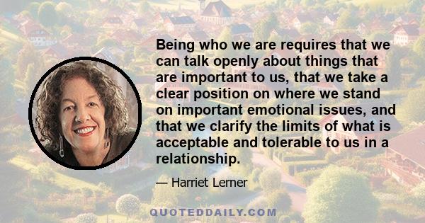 Being who we are requires that we can talk openly about things that are important to us, that we take a clear position on where we stand on important emotional issues, and that we clarify the limits of what is