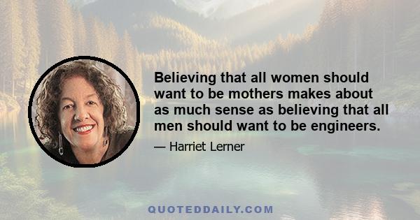 Believing that all women should want to be mothers makes about as much sense as believing that all men should want to be engineers.