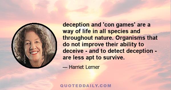 deception and 'con games' are a way of life in all species and throughout nature. Organisms that do not improve their ability to deceive - and to detect deception - are less apt to survive.