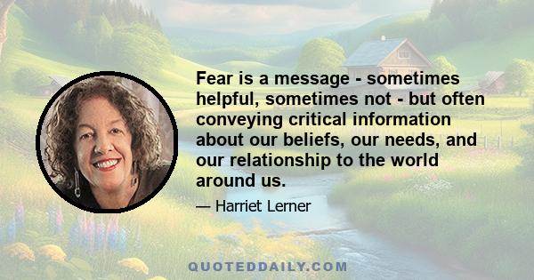 Fear is a message - sometimes helpful, sometimes not - but often conveying critical information about our beliefs, our needs, and our relationship to the world around us.