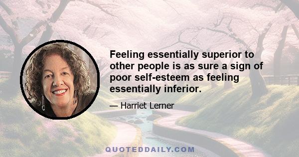 Feeling essentially superior to other people is as sure a sign of poor self-esteem as feeling essentially inferior.