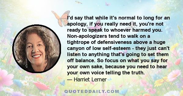 I'd say that while it's normal to long for an apology, if you really need it, you're not ready to speak to whoever harmed you. Non-apologizers tend to walk on a tightrope of defensiveness above a huge canyon of low