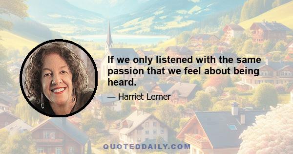 If we only listened with the same passion that we feel about being heard.