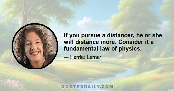 If you pursue a distancer, he or she will distance more. Consider it a fundamental law of physics.