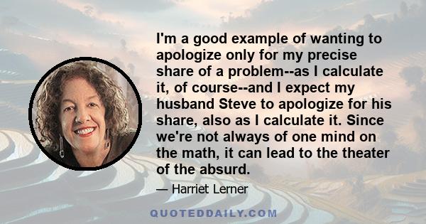 I'm a good example of wanting to apologize only for my precise share of a problem--as I calculate it, of course--and I expect my husband Steve to apologize for his share, also as I calculate it. Since we're not always