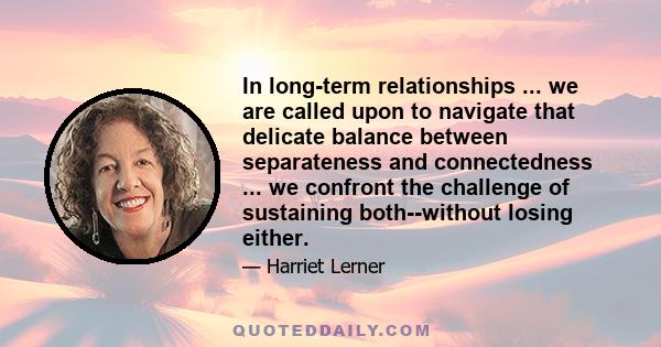 In long-term relationships ... we are called upon to navigate that delicate balance between separateness and connectedness ... we confront the challenge of sustaining both--without losing either.