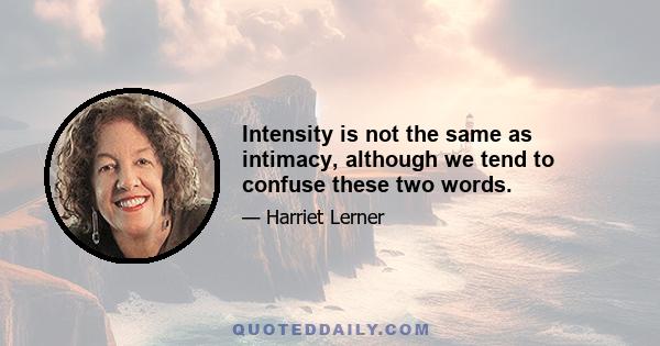 Intensity is not the same as intimacy, although we tend to confuse these two words.