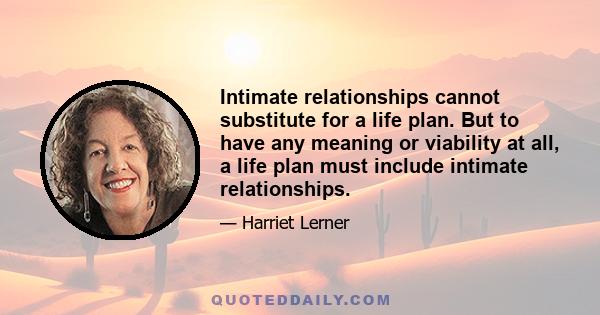 Intimate relationships cannot substitute for a life plan. But to have any meaning or viability at all, a life plan must include intimate relationships.