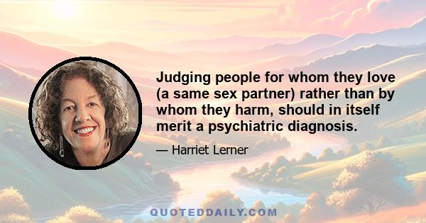 Judging people for whom they love (a same sex partner) rather than by whom they harm, should in itself merit a psychiatric diagnosis.