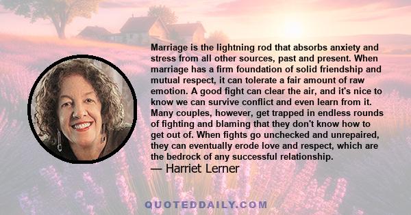 Marriage is the lightning rod that absorbs anxiety and stress from all other sources, past and present. When marriage has a firm foundation of solid friendship and mutual respect, it can tolerate a fair amount of raw