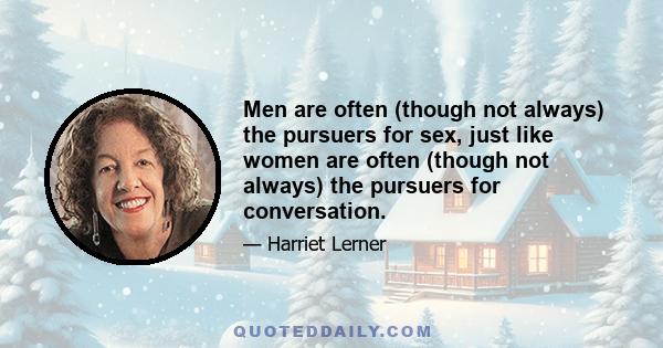 Men are often (though not always) the pursuers for sex, just like women are often (though not always) the pursuers for conversation.