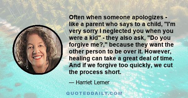 Often when someone apologizes - like a parent who says to a child, I'm very sorry I neglected you when you were a kid - they also ask, Do you forgive me?, because they want the other person to be over it. However,