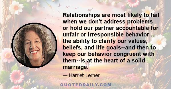 Relationships are most likely to fail when we don't address problems or hold our partner accountable for unfair or irresponsible behavior ... the ability to clarify our values, beliefs, and life goals--and then to keep