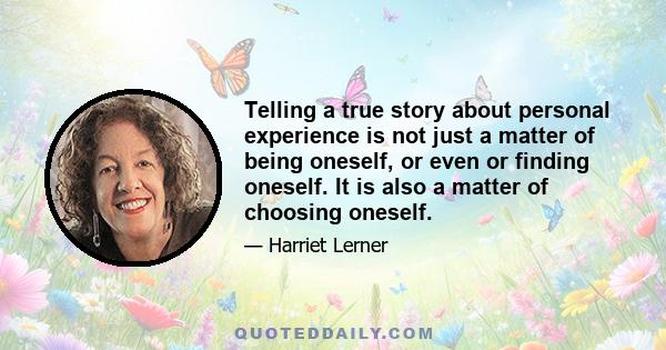 Telling a true story about personal experience is not just a matter of being oneself, or even or finding oneself. It is also a matter of choosing oneself.