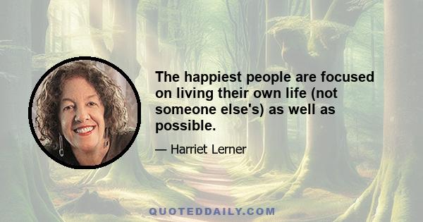 The happiest people are focused on living their own life (not someone else's) as well as possible.