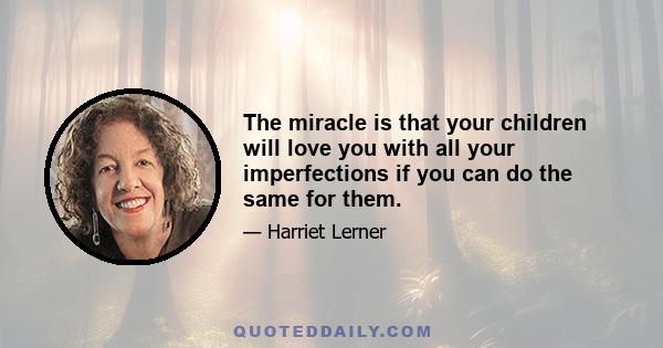 The miracle is that your children will love you with all your imperfections if you can do the same for them.