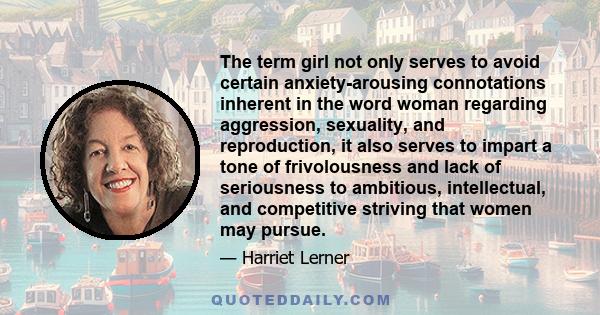 The term girl not only serves to avoid certain anxiety-arousing connotations inherent in the word woman regarding aggression, sexuality, and reproduction, it also serves to impart a tone of frivolousness and lack of