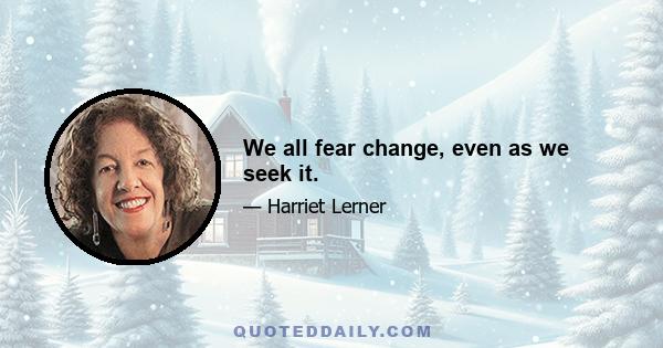 We all fear change, even as we seek it.